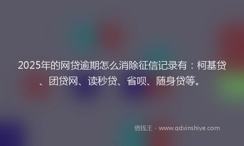 2025年的网贷逾期怎么消除征信记录有：柯基贷、团贷网、读秒贷、省呗、随身贷等。