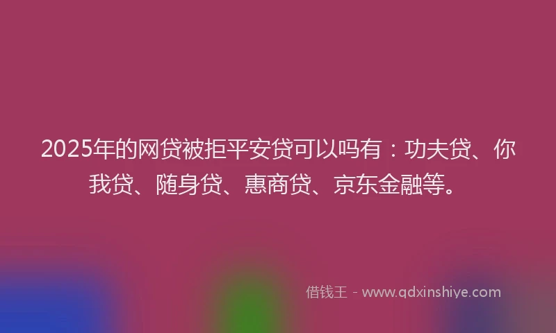 2025年的网贷被拒平安贷可以吗有：功夫贷、你我贷、随身贷、惠商贷、京东金融等。