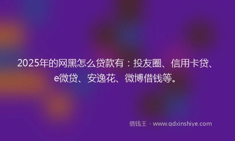 2025年的网黑怎么贷款有：投友圈、信用卡贷、e微贷、安逸花、微博借钱等。