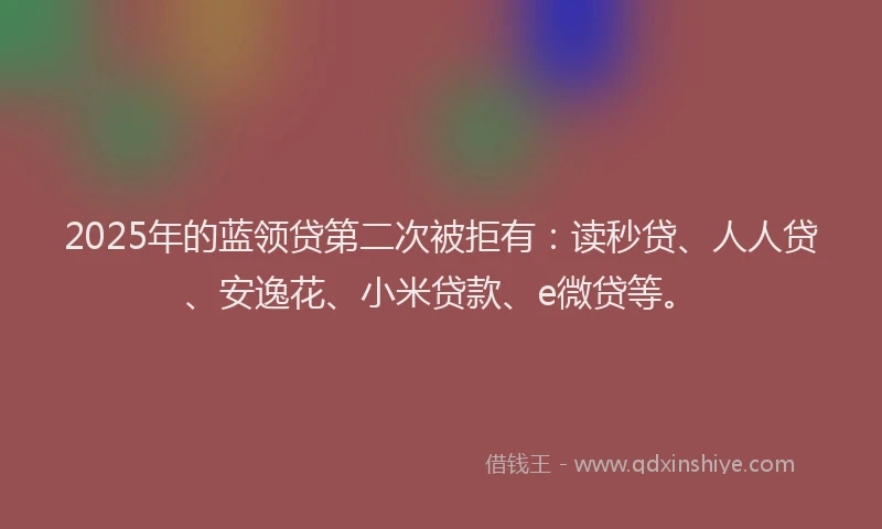 2025年的蓝领贷第二次被拒有：读秒贷、人人贷、安逸花、小米贷款、e微贷等。