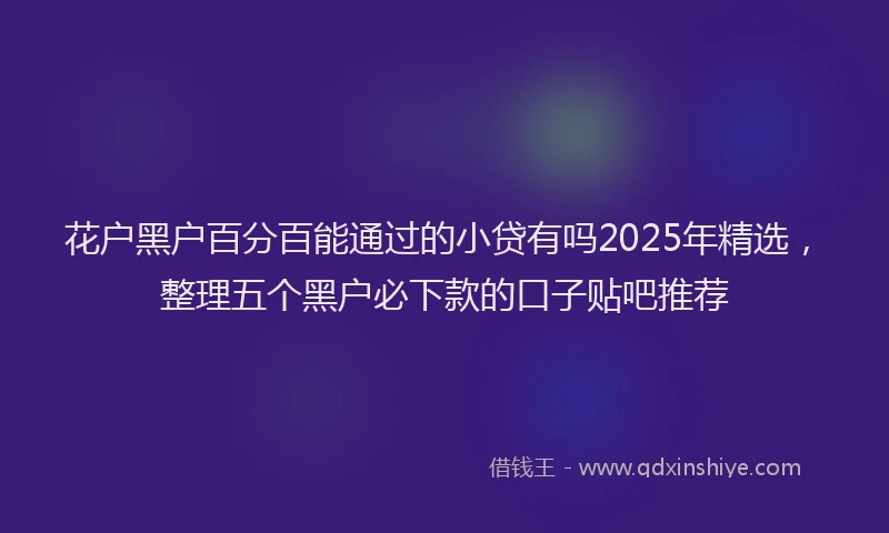 花户黑户百分百能通过的小贷有吗2025年精选，整理五个黑户必下款的口子贴吧推荐