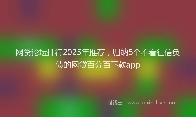 网贷论坛排行2025年推荐，归纳5个不看征信负债的网贷百分百下款app