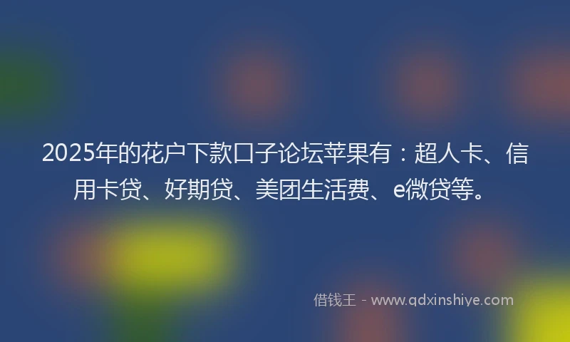 2025年的花户下款口子论坛苹果有：超人卡、信用卡贷、好期贷、美团生活费、e微贷等。