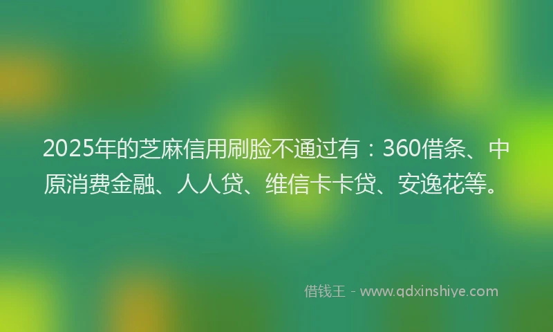 2025年的芝麻信用刷脸不通过有：360借条、中原消费金融、人人贷、维信卡卡贷、安逸花等。