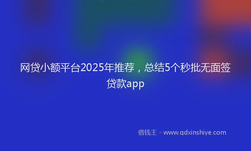 网贷小额平台2025年推荐，总结5个秒批无面签贷款app