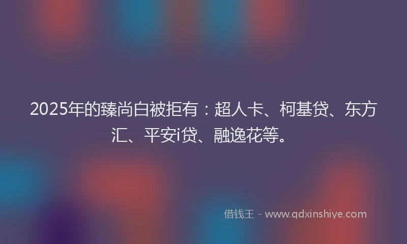2025年的臻尚白被拒有：超人卡、柯基贷、东方汇、平安i贷、融逸花等。