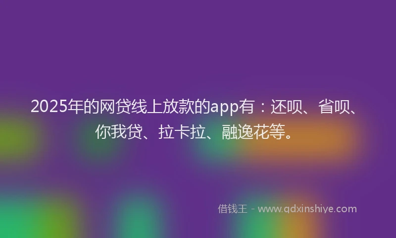 2025年的网贷线上放款的app有：还呗、省呗、你我贷、拉卡拉、融逸花等。