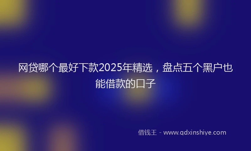 网贷哪个最好下款2025年精选，盘点五个黑户也能借款的口子