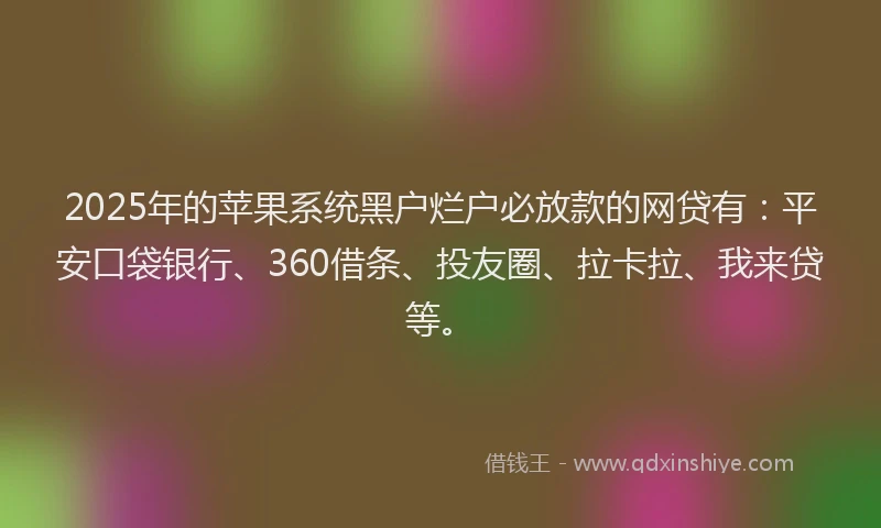 2025年的苹果系统黑户烂户必放款的网贷有：平安口袋银行、360借条、投友圈、拉卡拉、我来贷等。