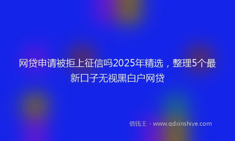 网贷申请被拒上征信吗2025年精选，整理5个最新口子无视黑白户网贷