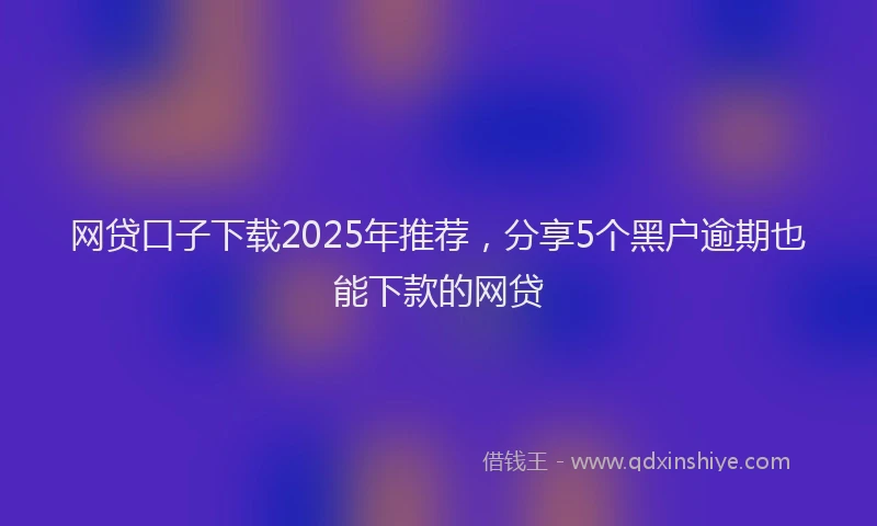 网贷口子下载2025年推荐，分享5个黑户逾期也能下款的网贷