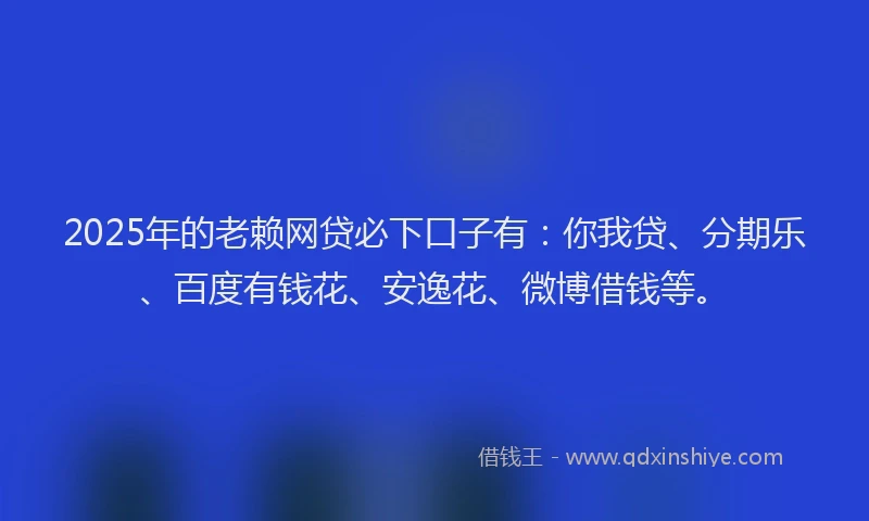 2025年的老赖网贷必下口子有：你我贷、分期乐、百度有钱花、安逸花、微博借钱等。