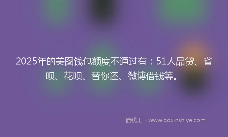 2025年的美图钱包额度不通过有：51人品贷、省呗、花呗、替你还、微博借钱等。