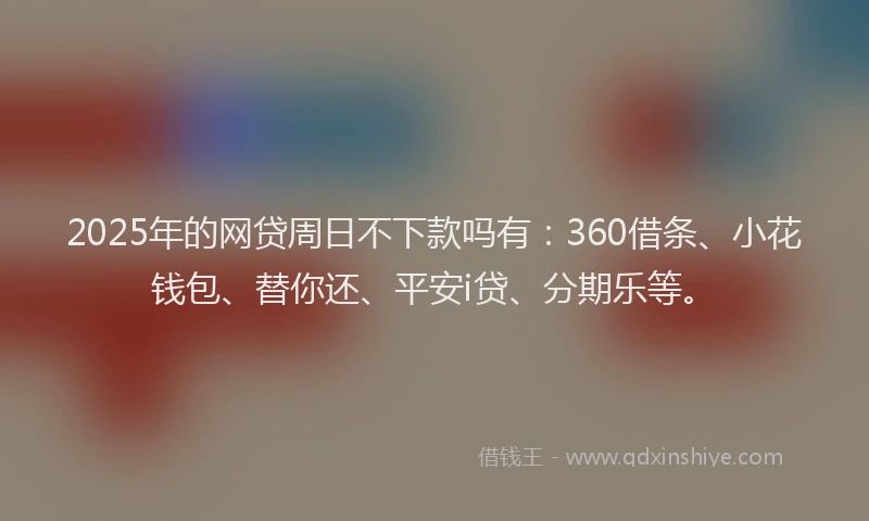 2025年的网贷周日不下款吗有：360借条、小花钱包、替你还、平安i贷、分期乐等。