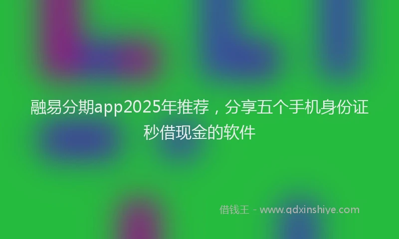 融易分期app2025年推荐，分享五个手机身份证秒借现金的软件