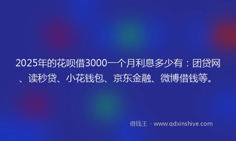 2025年的花呗借3000一个月利息多少有：团贷网、读秒贷、小花钱包、京东金融、微博借钱等。