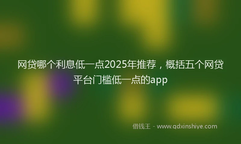 网贷哪个利息低一点2025年推荐，概括五个网贷平台门槛低一点的app
