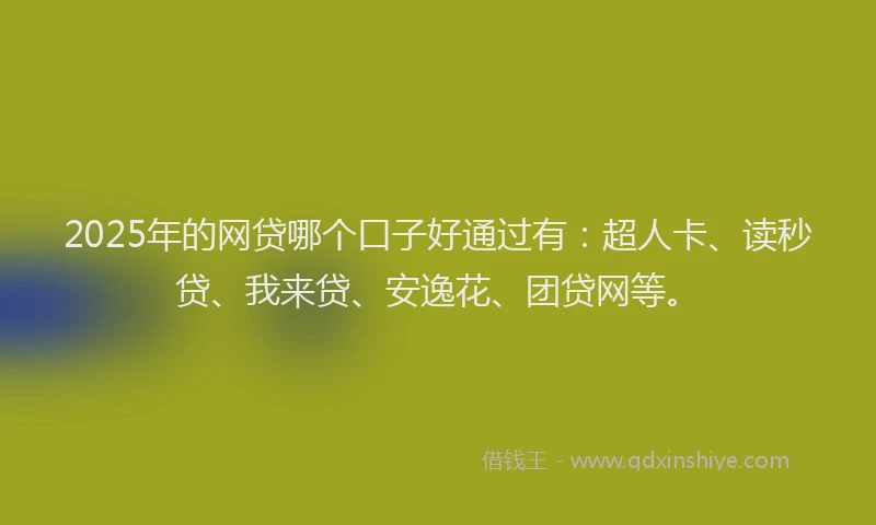 2025年的网贷哪个口子好通过有：超人卡、读秒贷、我来贷、安逸花、团贷网等。
