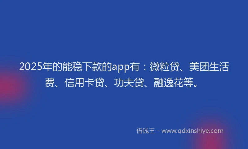 2025年的能稳下款的app有：微粒贷、美团生活费、信用卡贷、功夫贷、融逸花等。