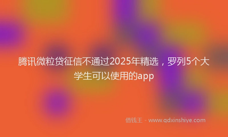 腾讯微粒贷征信不通过2025年精选，罗列5个大学生可以使用的app