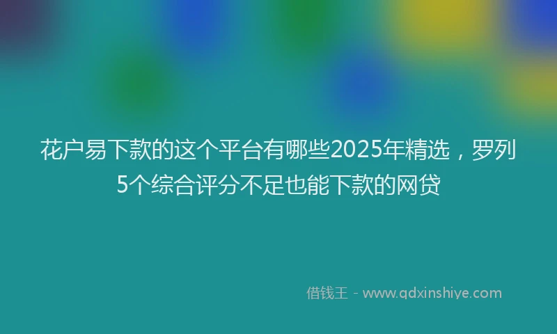 花户易下款的这个平台有哪些2025年精选，罗列5个综合评分不足也能下款的网贷