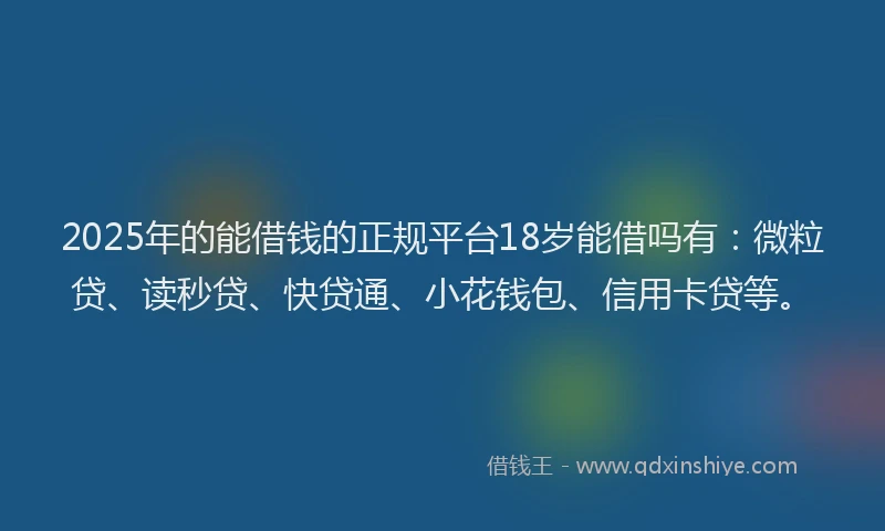 2025年的能借钱的正规平台18岁能借吗有：微粒贷、读秒贷、快贷通、小花钱包、信用卡贷等。