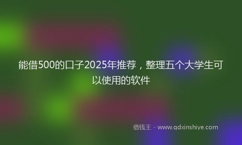 能借500的口子2025年推荐，整理五个大学生可以使用的软件