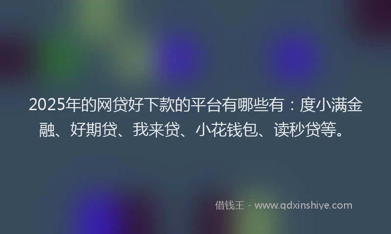 2025年的网贷好下款的平台有哪些有：度小满金融、好期贷、我来贷、小花钱包、读秒贷等。