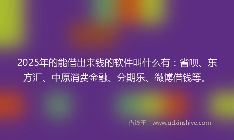2025年的能借出来钱的软件叫什么有：省呗、东方汇、中原消费金融、分期乐、微博借钱等。