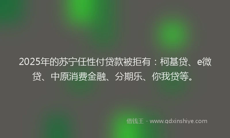 2025年的苏宁任性付贷款被拒有：柯基贷、e微贷、中原消费金融、分期乐、你我贷等。
