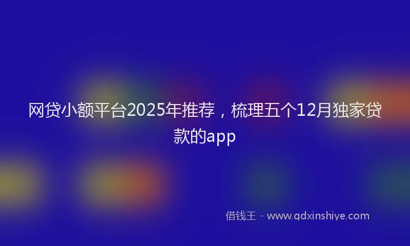 网贷小额平台2025年推荐，梳理五个12月独家贷款的app