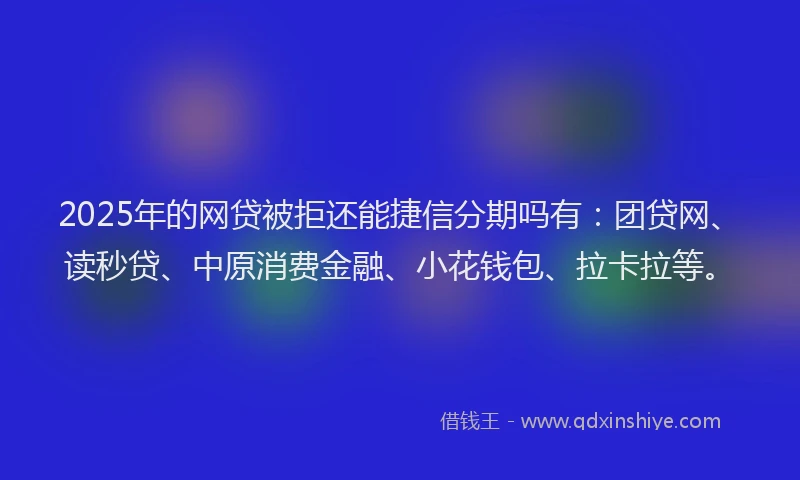 2025年的网贷被拒还能捷信分期吗有：团贷网、读秒贷、中原消费金融、小花钱包、拉卡拉等。
