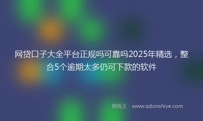 网贷口子大全平台正规吗可靠吗2025年精选，整合5个逾期太多仍可下款的软件