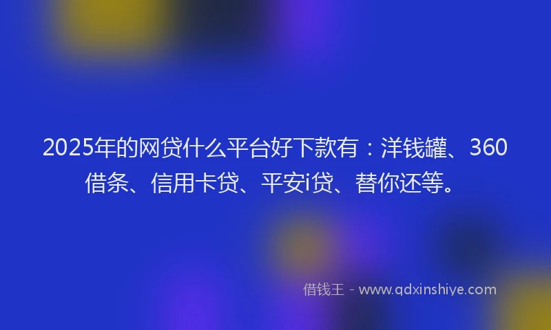 2025年的网贷什么平台好下款有：洋钱罐、360借条、信用卡贷、平安i贷、替你还等。