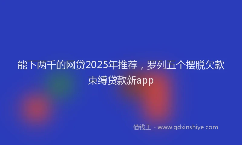 能下两千的网贷2025年推荐，罗列五个摆脱欠款束缚贷款新app