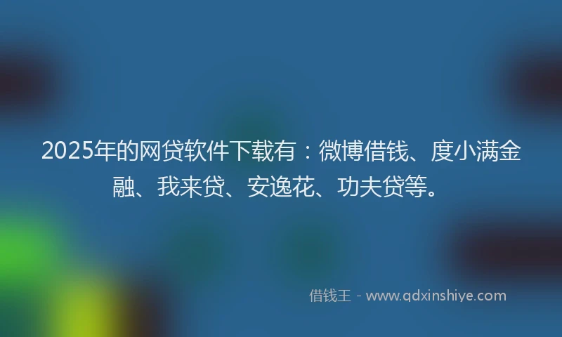 2025年的网贷软件下载有：微博借钱、度小满金融、我来贷、安逸花、功夫贷等。