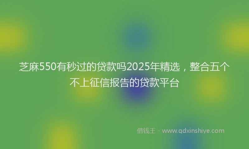 芝麻550有秒过的贷款吗2025年精选，整合五个不上征信报告的贷款平台