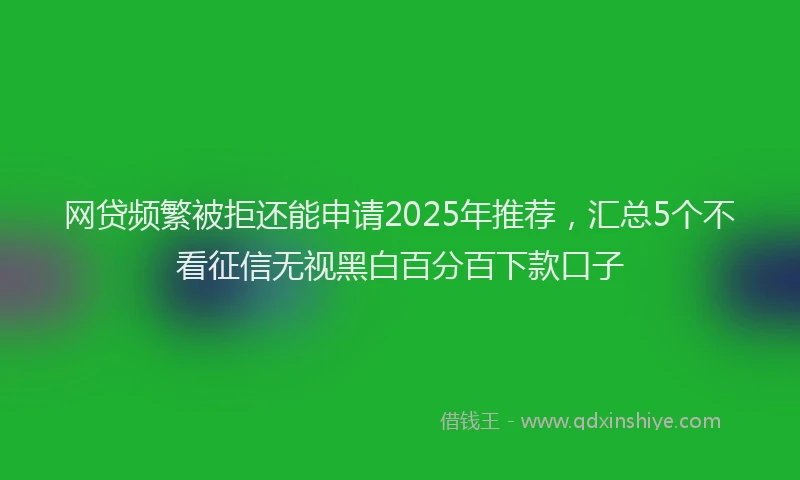 网贷频繁被拒还能申请2025年推荐，汇总5个不看征信无视黑白百分百下款口子