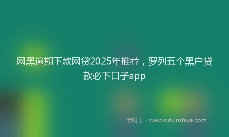 网黑逾期下款网贷2025年推荐，罗列五个黑户贷款必下口子app