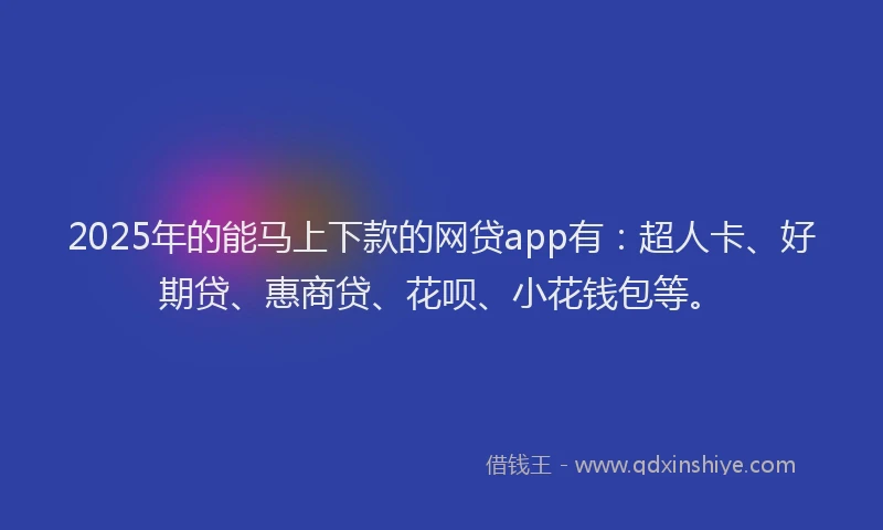 2025年的能马上下款的网贷app有：超人卡、好期贷、惠商贷、花呗、小花钱包等。