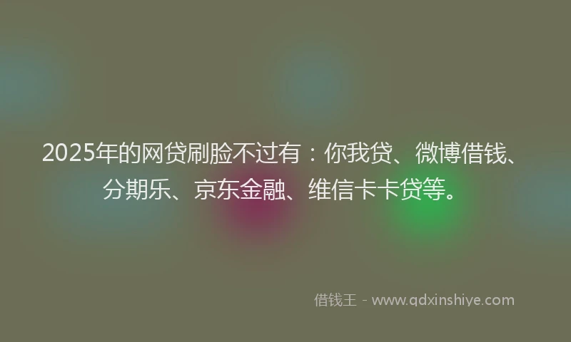 2025年的网贷刷脸不过有：你我贷、微博借钱、分期乐、京东金融、维信卡卡贷等。