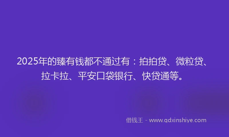 2025年的臻有钱都不通过有：拍拍贷、微粒贷、拉卡拉、平安口袋银行、快贷通等。