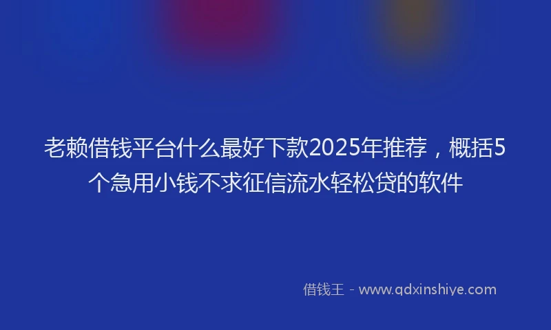 老赖借钱平台什么最好下款2025年推荐，概括5个急用小钱不求征信流水轻松贷的软件