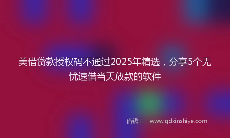 美借贷款授权码不通过2025年精选，分享5个无忧速借当天放款的软件