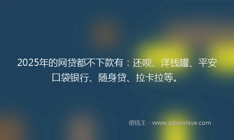 2025年的网贷都不下款有：还呗、洋钱罐、平安口袋银行、随身贷、拉卡拉等。