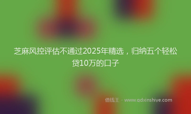 芝麻风控评估不通过2025年精选，归纳五个轻松贷10万的口子