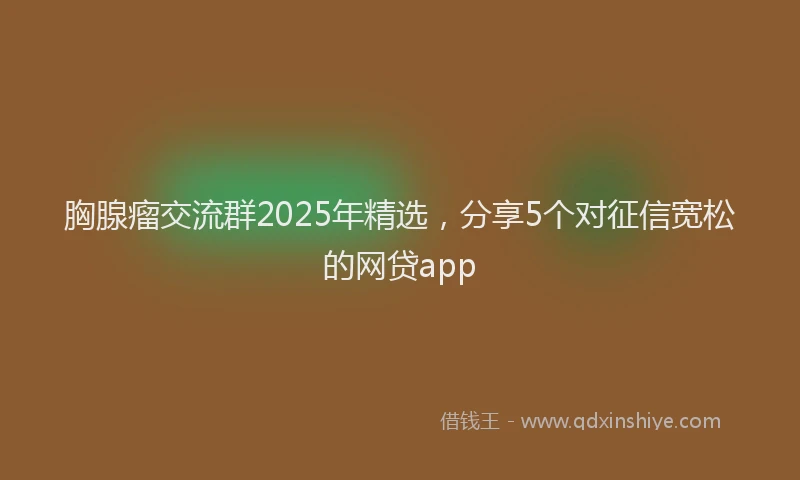 胸腺瘤交流群2025年精选，分享5个对征信宽松的网贷app