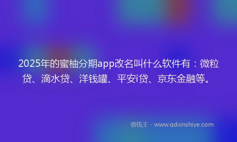 2025年的蜜柚分期app改名叫什么软件有：微粒贷、滴水贷、洋钱罐、平安i贷、京东金融等。
