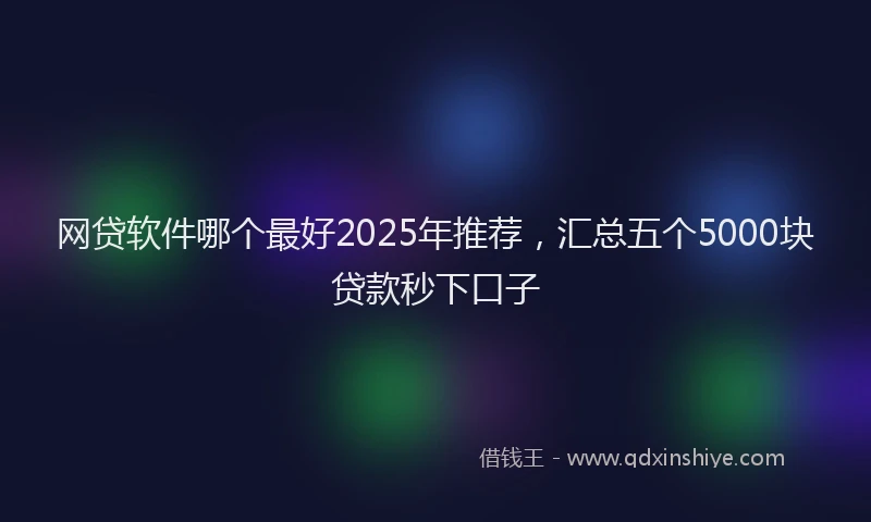 网贷软件哪个最好2025年推荐，汇总五个5000块贷款秒下口子
