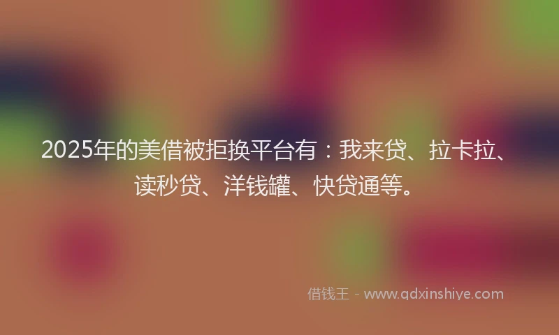 2025年的美借被拒换平台有：我来贷、拉卡拉、读秒贷、洋钱罐、快贷通等。